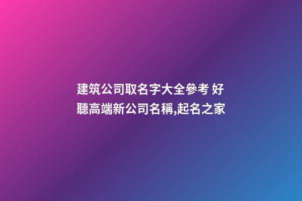 建筑公司取名字大全參考 好聽高端新公司名稱,起名之家